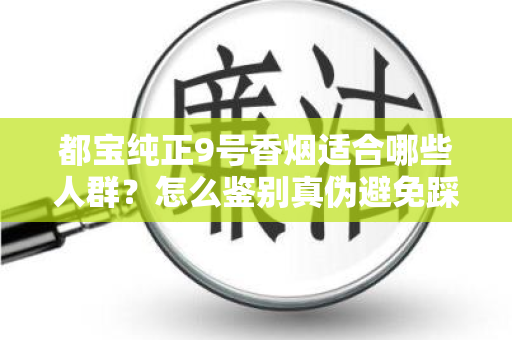 都宝纯正9号香烟适合哪些人群？怎么鉴别真伪避免踩坑？